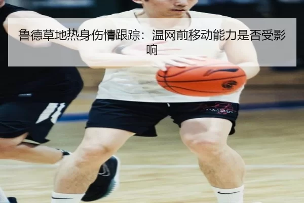 鲁德草地热身伤情跟踪:温网前移动能力是否受影响