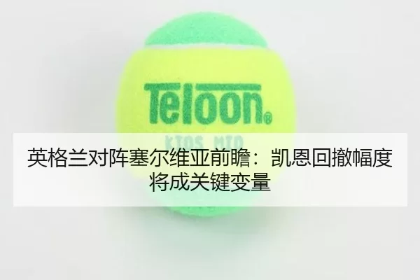 英格兰对阵塞尔维亚前瞻:凯恩回撤幅度将成关键变量