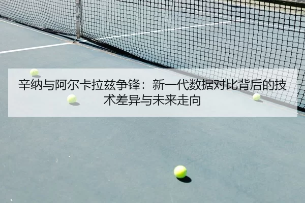辛纳与阿尔卡拉兹争锋：新一代数据对比背后的技术差异与未来走向